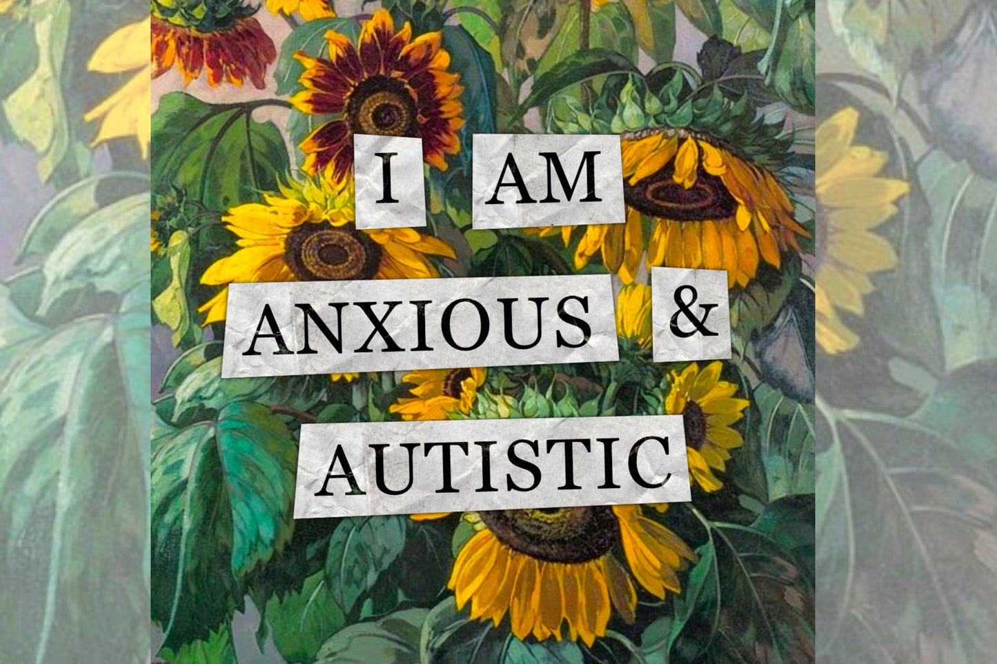 A hidden disability collage design. Collaged text is overlaid on a painting of some sunflowers. The text reads "I am anxious and autistic".