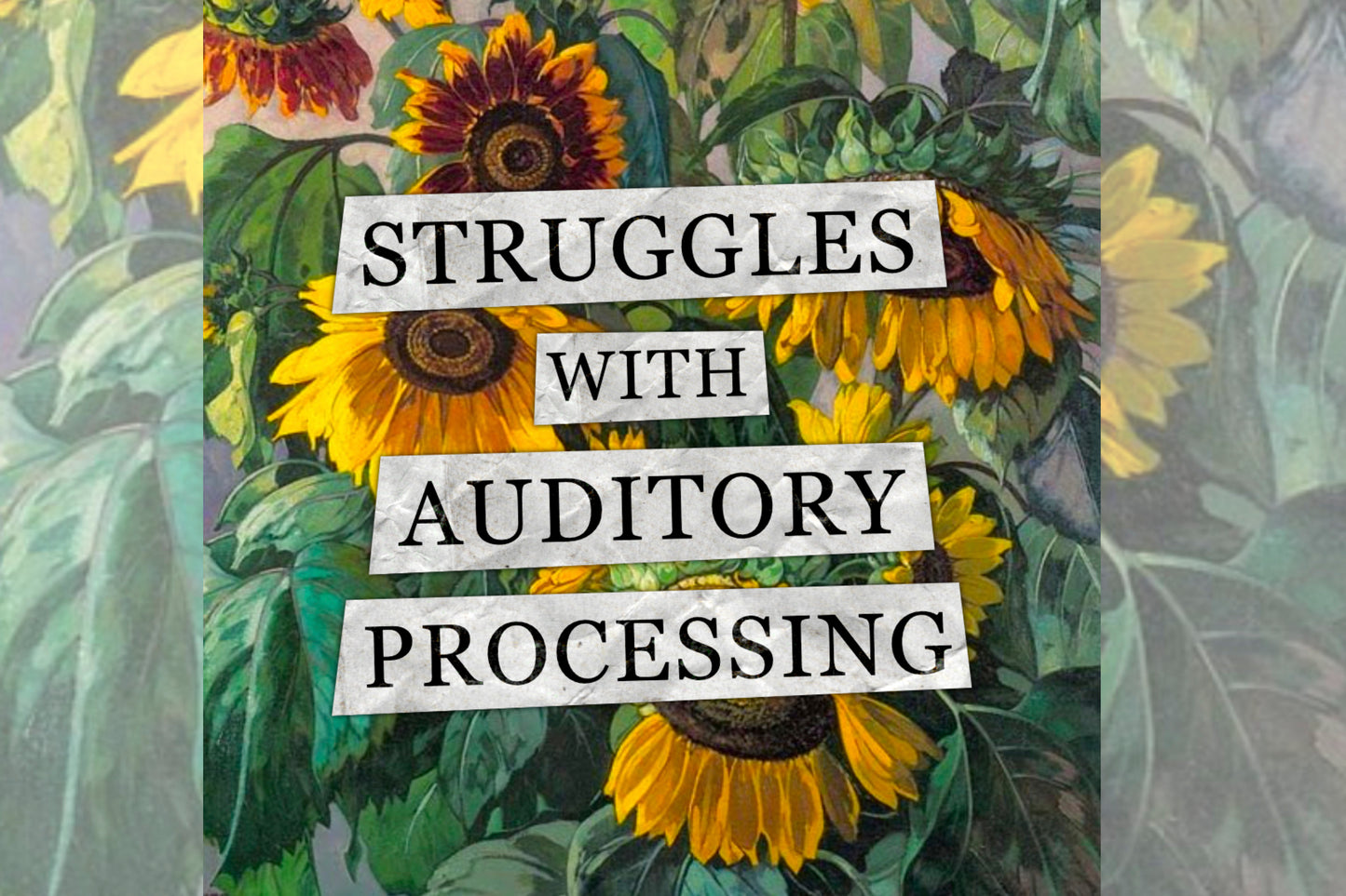 A hidden disability collage design. Collaged text is overlaid on a painting of some sunflowers. The text reads "Struggles with auditory processing".