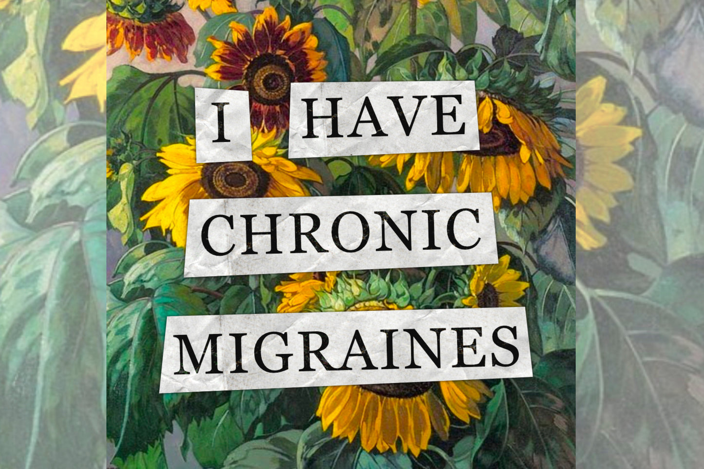 A hidden disability collage design. Collaged text is overlaid on a painting of some sunflowers. The text reads "I have chronic migraines".