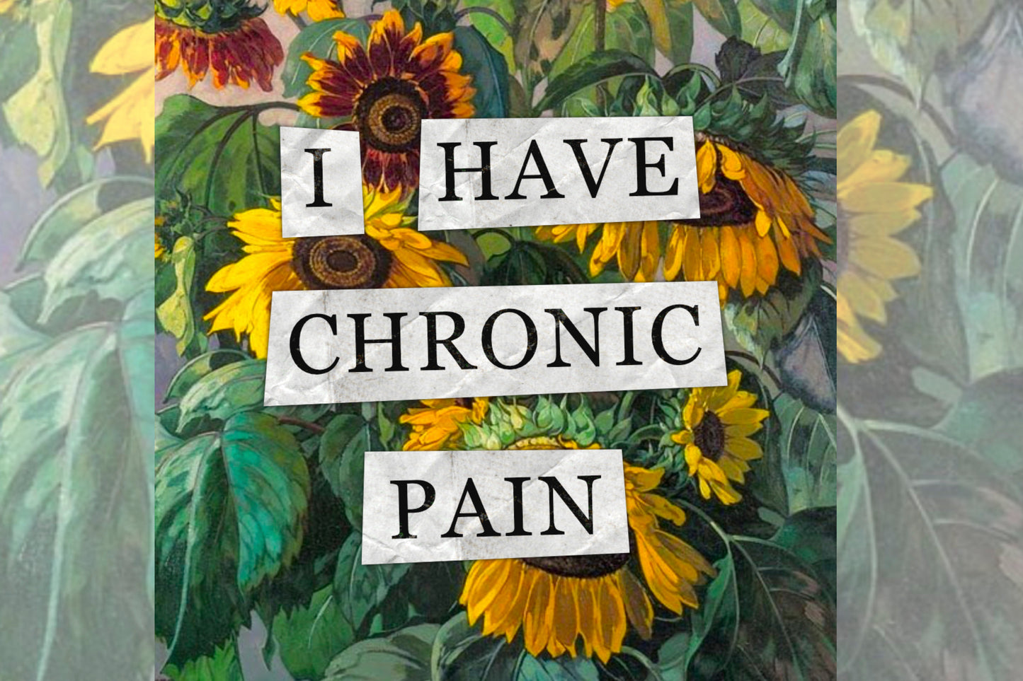 A hidden disability collage design. Collaged text is overlaid on a painting of some sunflowers. The text reads "I have chronic pain".