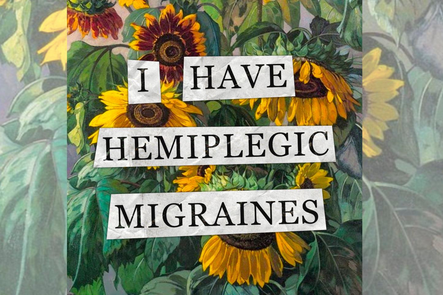 A hidden disability collage design. Collaged text is overlaid on a painting of some sunflowers. The text reads "I have hemiplegic migraines".