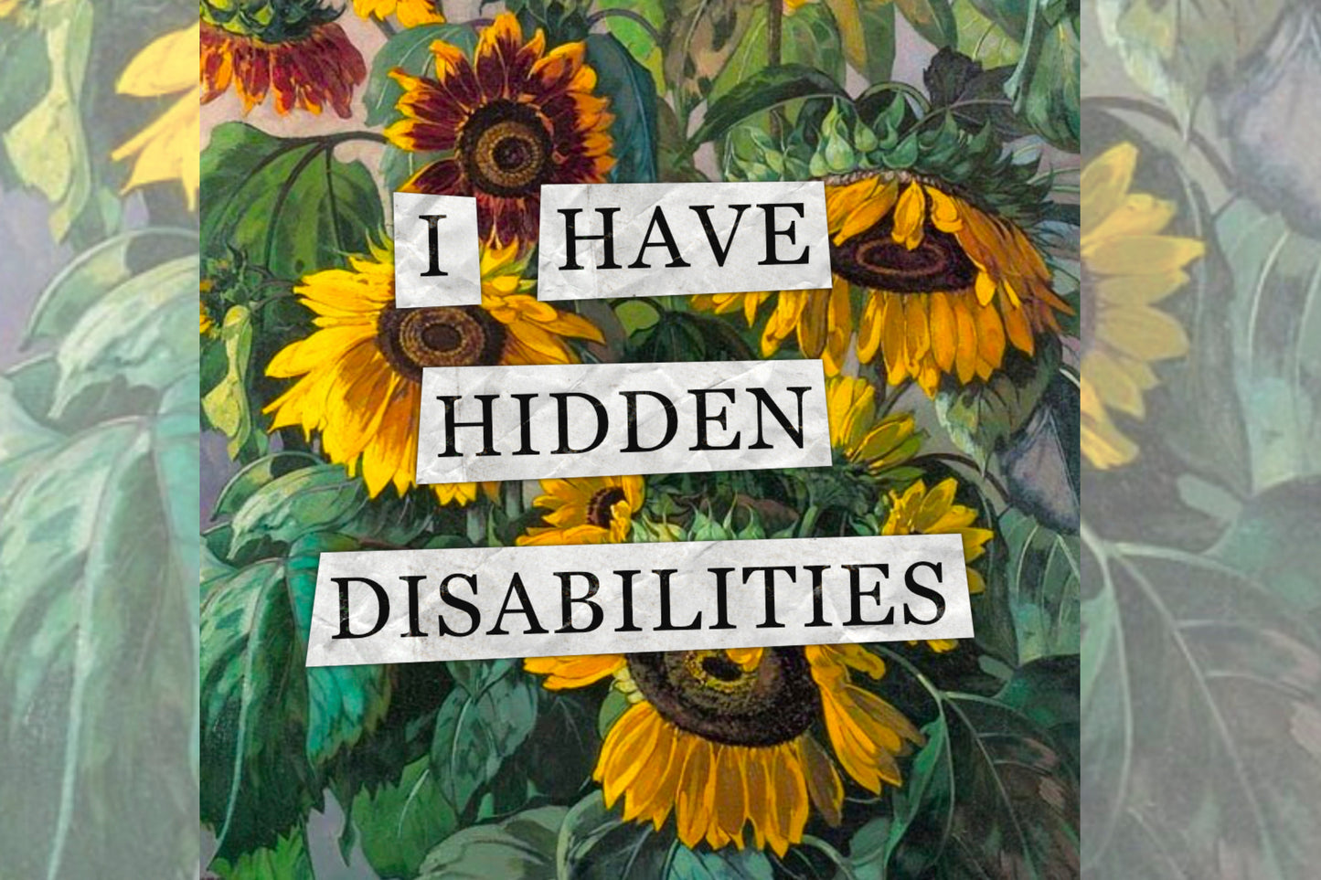 A hidden disability collage design. Collaged text is overlaid on a painting of some sunflowers. The text reads "I have hidden disabilities".