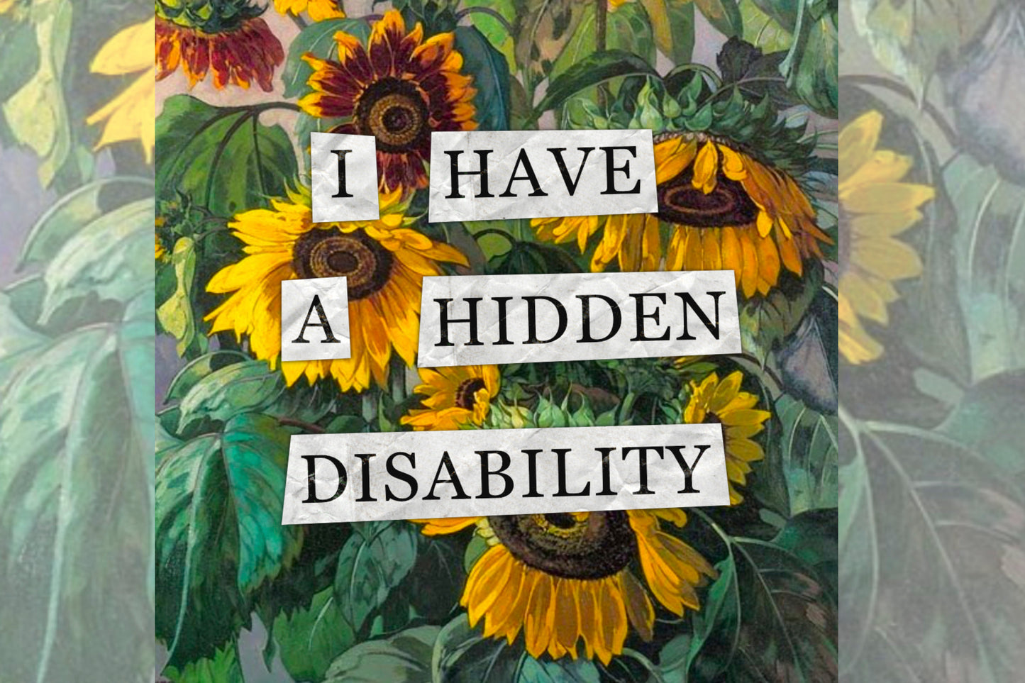 A hidden disability collage design. Collaged text is overlaid on a painting of some sunflowers. The text reads "I have a hidden disability".