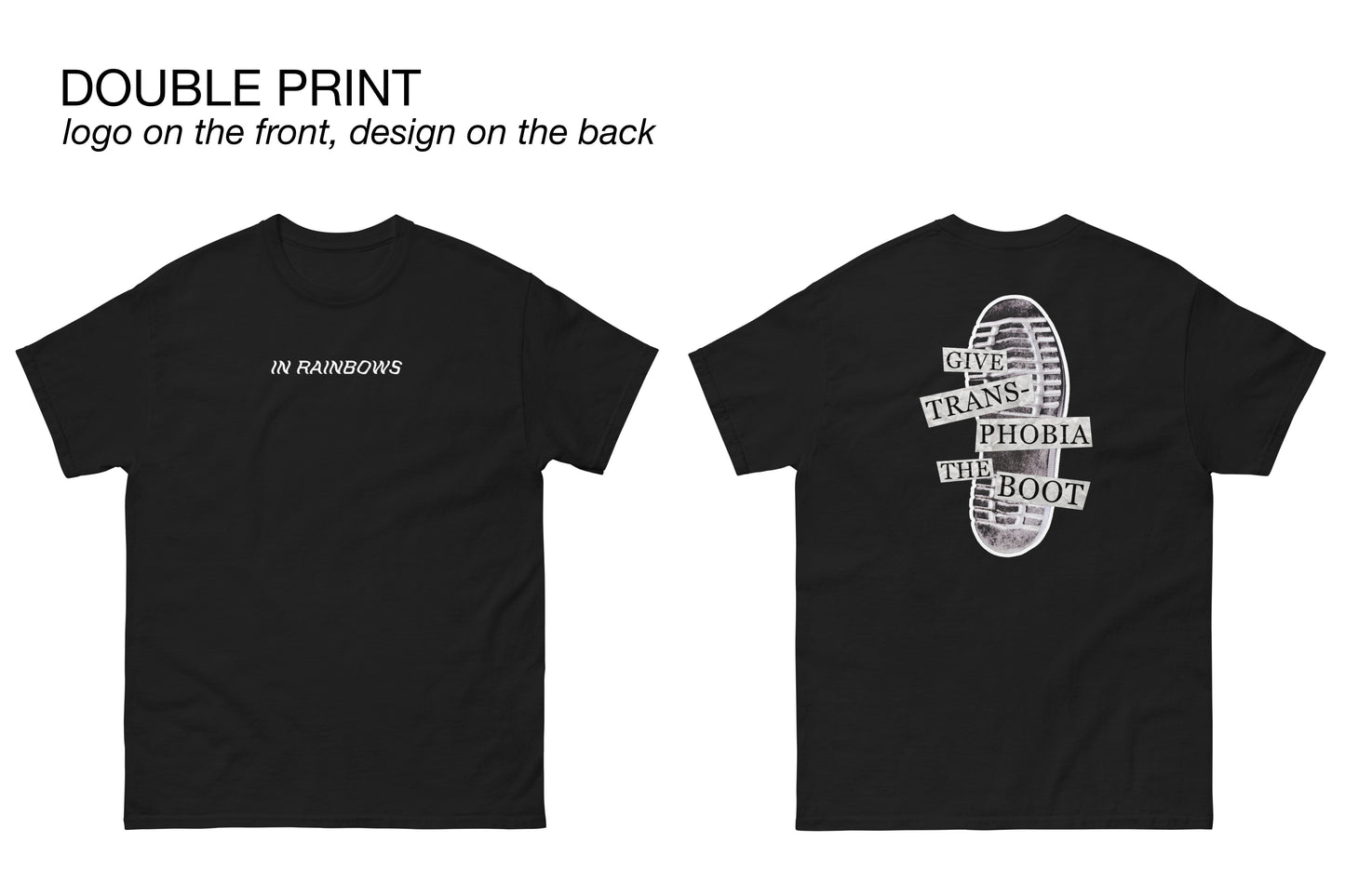 Two mock-ups of a black t-shirt, showing the front and back respectively. The front features a simple white logo across the chest area reading "In Rainbows". The back features a photograph of the bottom of a black combat boot. There is text overlaid on the photograph in a paper collage style which reads "give transphobia the boot". Above the mock-ups is some informational text reading "Double print. Logo on the front, design on the back".