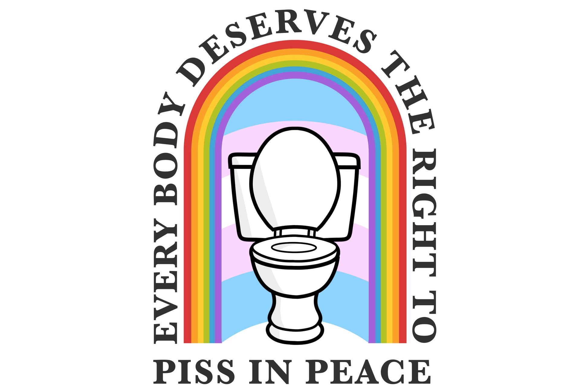 A design depicting a white toilet in front of a trans pride flag with a rainbow archway over the top of it. There is text running along the outside and bottom of the archway reading "every body deserves the right to piss in peace".