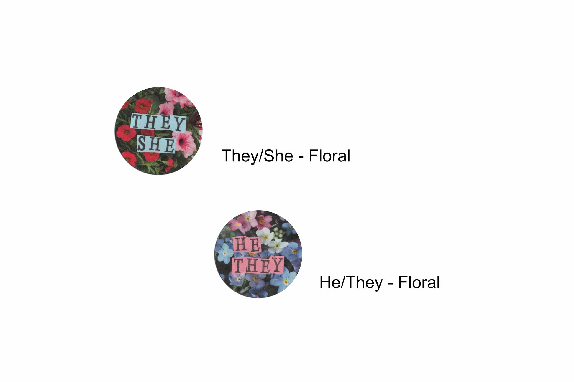 Two pronoun badges, both featuring a different floral background. Overlaid are hand cut pieces of coloured paper with hand stamped uppercase black lettering. There is a pink and red floral design with blue paper reading "they/she", and a blue, white and pink floral design with pink paper reading "he/they". There are labels beside each of the badges with the name of each design which are "they/she - floral" and "he/they - floral" respectively.